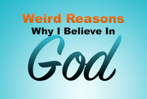 Weird Reasons I believe in God